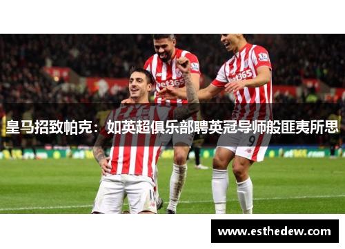 皇马招致帕克:如英超俱乐部聘英冠导师般匪夷所思 皇马招致帕克:如英超俱乐部聘英冠导师般匪夷所思