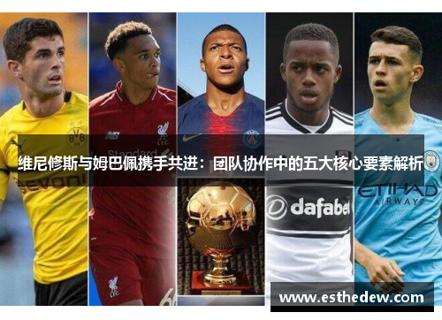 维尼修斯与姆巴佩携手共进：团队协作中的五大核心要素解析
