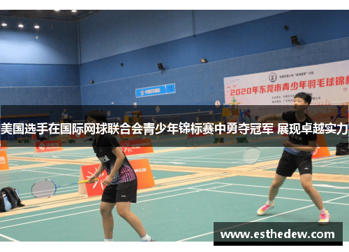 美国选手在国际网球联合会青少年锦标赛中勇夺冠军 展现卓越实力 美国选手在国际网球联合会青少年锦标赛中勇夺冠军 展现卓越实力