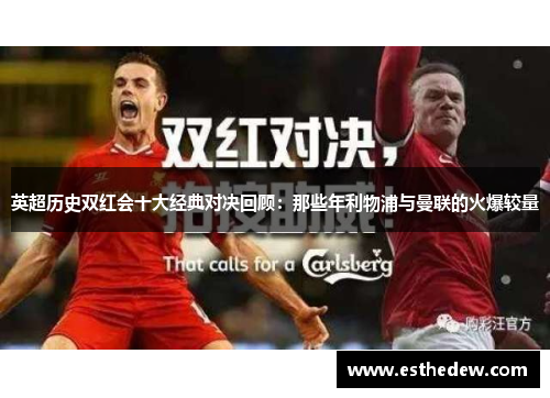 英超历史双红会十大经典对决回顾:那些年利物浦与曼联的火爆较量 英超历史双红会十大经典对决回顾:那些年利物浦与曼联的火爆较量