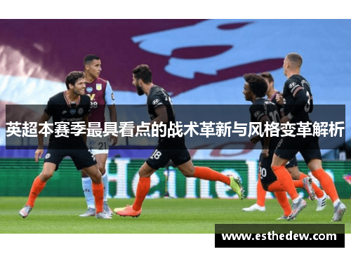 英超本赛季最具看点的战术革新与风格变革解析 英超本赛季最具看点的战术革新与风格变革解析