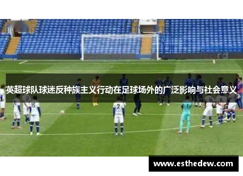 英超球队球迷反种族主义行动在足球场外的广泛影响与社会意义 英超球队球迷反种族主义行动在足球场外的广泛影响与社会意义