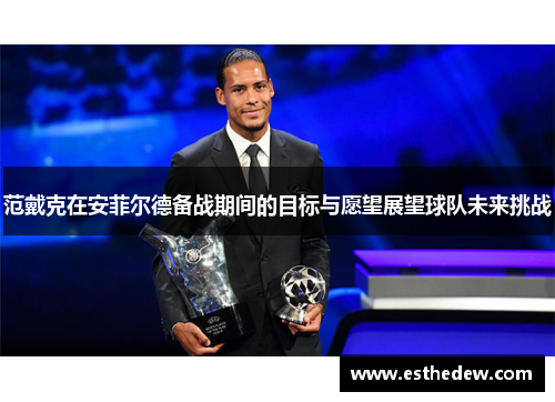 范戴克在安菲尔德备战期间的目标与愿望展望球队未来挑战 范戴克在安菲尔德备战期间的目标与愿望展望球队未来挑战
