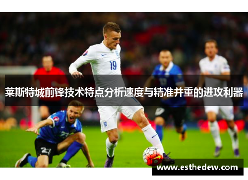 莱斯特城前锋技术特点分析速度与精准并重的进攻利器 莱斯特城前锋技术特点分析速度与精准并重的进攻利器