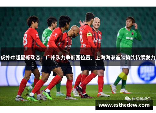 虎扑中超最新动态：广州队力争前四位置，上海海港连胜势头持续发力