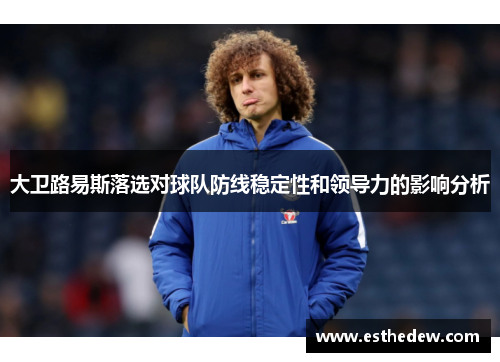 大卫路易斯落选对球队防线稳定性和领导力的影响分析 大卫路易斯落选对球队防线稳定性和领导力的影响分析