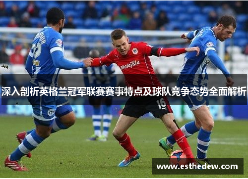 深入剖析英格兰冠军联赛赛事特点及球队竞争态势全面解析 深入剖析英格兰冠军联赛赛事特点及球队竞争态势全面解析