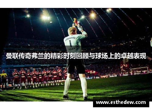 曼联传奇弗兰的精彩时刻回顾与球场上的卓越表现 曼联传奇弗兰的精彩时刻回顾与球场上的卓越表现