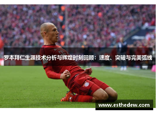 罗本拜仁生涯技术分析与辉煌时刻回顾:速度、突破与完美弧线 罗本拜仁生涯技术分析与辉煌时刻回顾:速度、突破与完美弧线