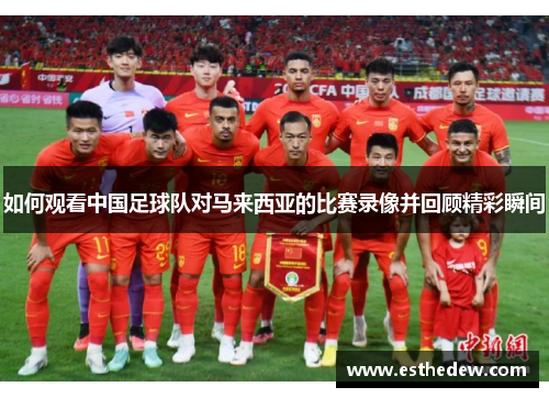 如何观看中国足球队对马来西亚的比赛录像并回顾精彩瞬间