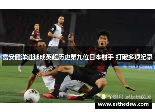 富安健洋进球成英超历史第九位日本射手 打破多项纪录