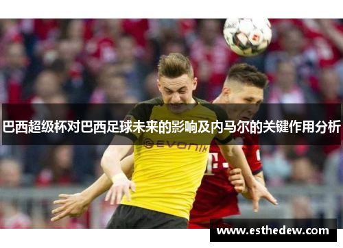 巴西超级杯对巴西足球未来的影响及内马尔的关键作用分析 巴西超级杯对巴西足球未来的影响及内马尔的关键作用分析