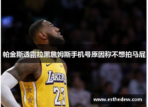 帕金斯透露拉黑詹姆斯手机号原因称不想拍马屁