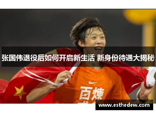 张国伟退役后如何开启新生活 新身份待遇大揭秘 张国伟退役后如何开启新生活 新身份待遇大揭秘