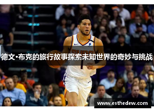 德文·布克的旅行故事探索未知世界的奇妙与挑战 德文·布克的旅行故事探索未知世界的奇妙与挑战