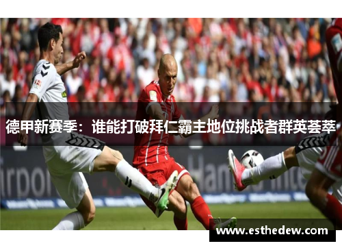 德甲新赛季:谁能打破拜仁霸主地位挑战者群英荟萃 德甲新赛季:谁能打破拜仁霸主地位挑战者群英荟萃