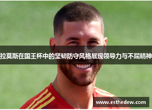 拉莫斯在国王杯中的坚韧防守风格展现领导力与不屈精神