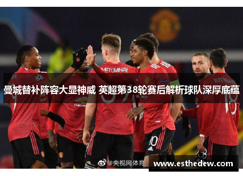 曼城替补阵容大显神威 英超第38轮赛后解析球队深厚底蕴