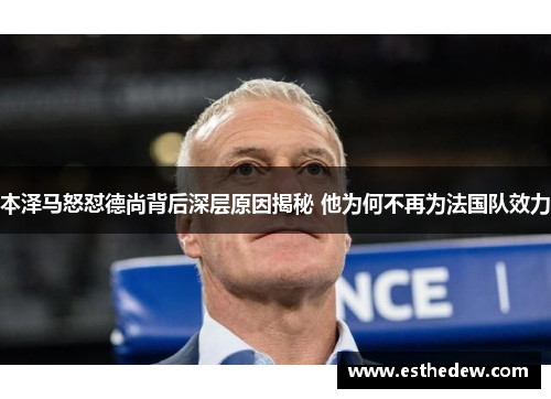 本泽马怒怼德尚背后深层原因揭秘 他为何不再为法国队效力