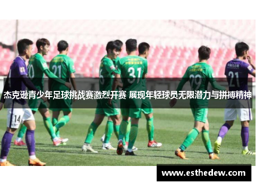 杰克逊青少年足球挑战赛激烈开赛 展现年轻球员无限潜力与拼搏精神 杰克逊青少年足球挑战赛激烈开赛 展现年轻球员无限潜力与拼搏精神
