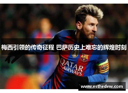梅西引领的传奇征程 巴萨历史上难忘的辉煌时刻 梅西引领的传奇征程 巴萨历史上难忘的辉煌时刻
