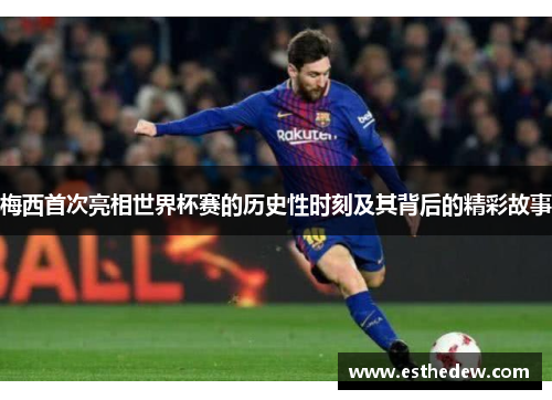 梅西首次亮相世界杯赛的历史性时刻及其背后的精彩故事